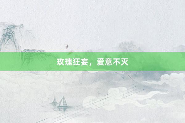 玫瑰狂妄，爱意不灭